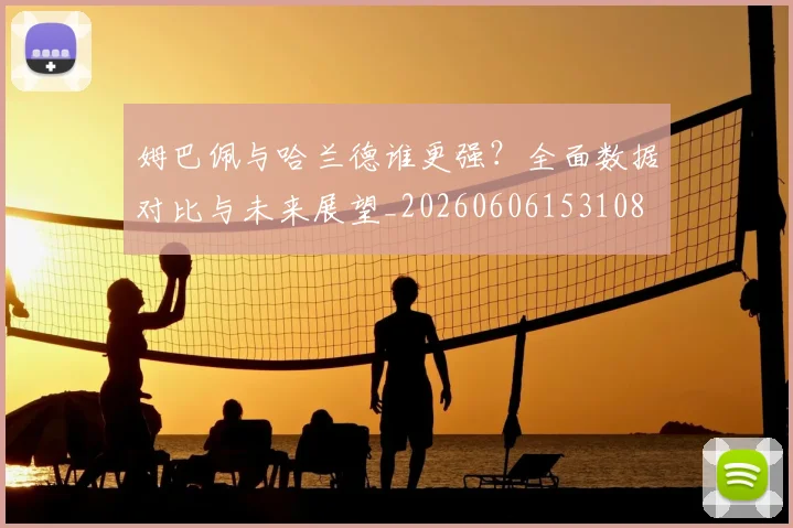 姆巴佩与哈兰德谁更强？全面数据对比与未来展望_20260606153108