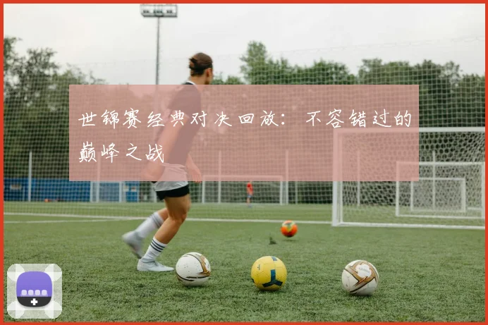 世锦赛经典对决回放:不容错过的巅峰之战