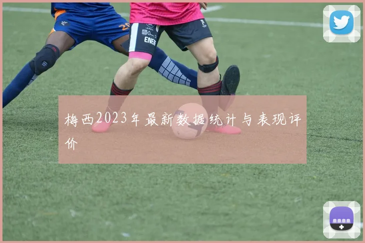 梅西2023年最新数据统计与表现评价