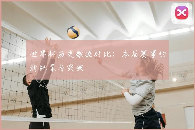 世界杯历史数据对比：本届赛事的新纪录与突破