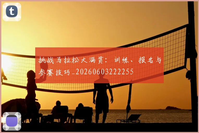 挑战马拉松大满贯:训练、报名与参赛技巧_20260603222255