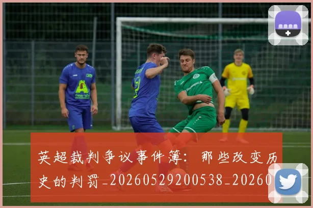 英超裁判争议事件簿：那些改变历史的判罚_20260529200538_20260702174435