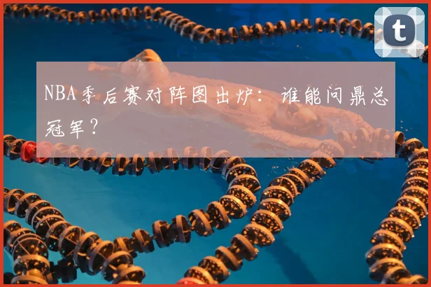 NBA季后赛对阵图出炉：谁能问鼎总冠军？