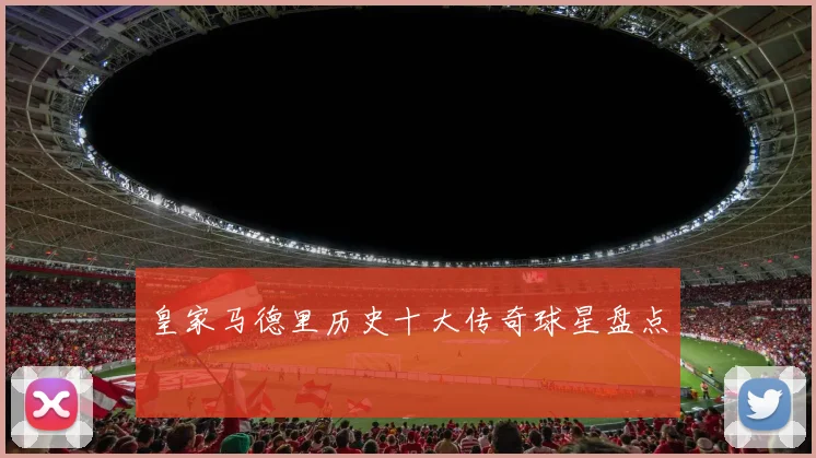 皇家马德里历史十大传奇球星盘点