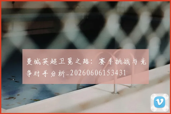 曼城英超卫冕之路:赛季挑战与竞争对手分析_20260606153431