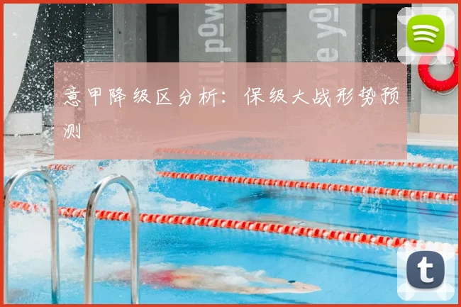意甲降级区分析:保级大战形势预测
