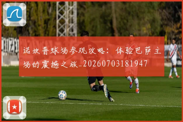 诺坎普球场参观攻略：体验巴萨主场的震撼之旅_20260703181947