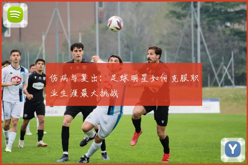伤病与复出：足球明星如何克服职业生涯最大挑战