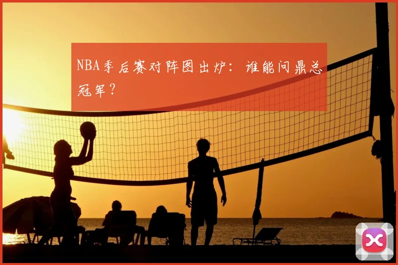 NBA季后赛对阵图出炉:谁能问鼎总冠军?