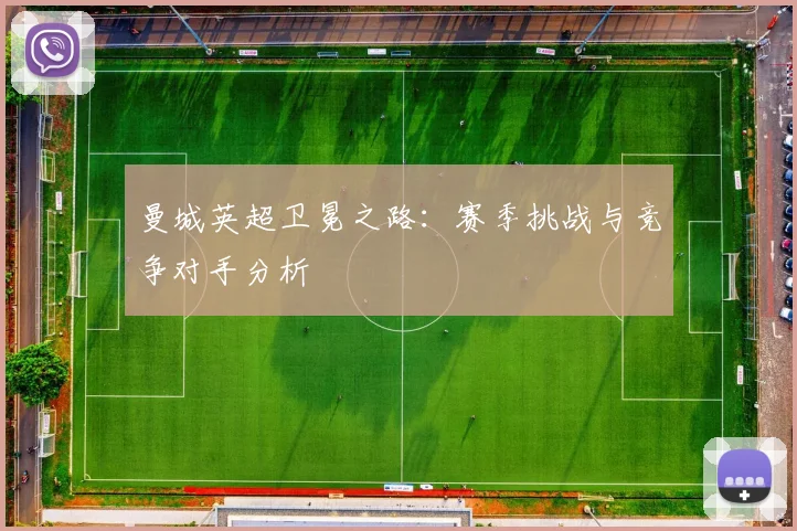 曼城英超卫冕之路:赛季挑战与竞争对手分析