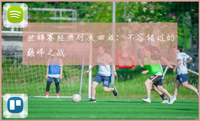 世锦赛经典对决回放：不容错过的巅峰之战