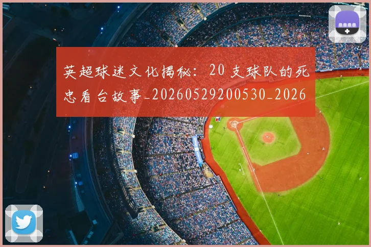 英超球迷文化揭秘：20 支球队的死忠看台故事_20260529200530_20260702174155