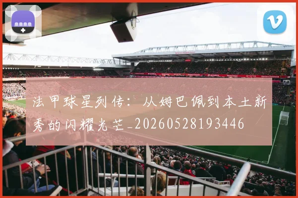 法甲球星列传:从姆巴佩到本土新秀的闪耀光芒_20260528193446